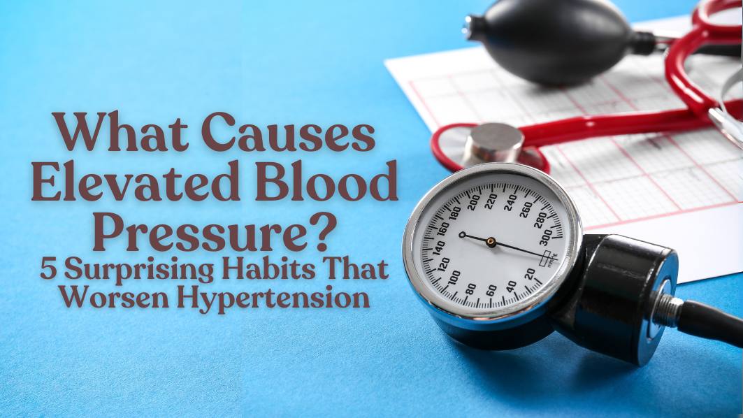 What Causes Elevated Blood Pressure? 5 Surprising Habits That Worsen Hypertension